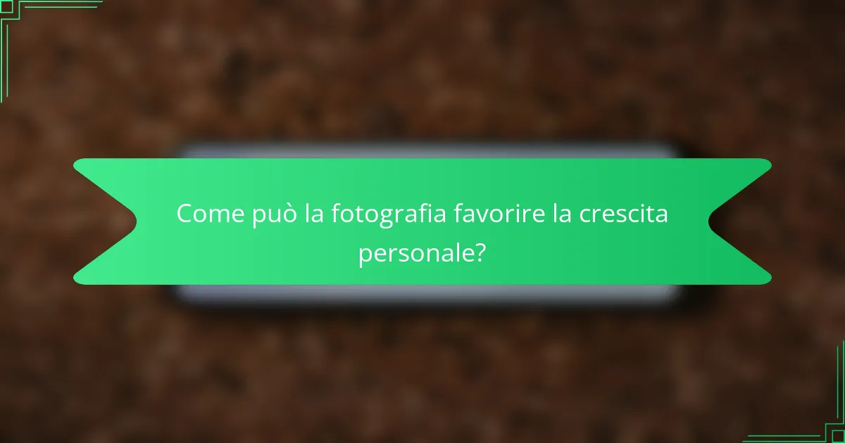 Come può la fotografia favorire la crescita personale?
