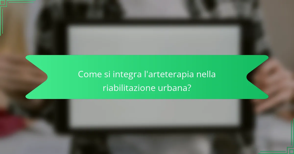 Come si integra l'arteterapia nella riabilitazione urbana?