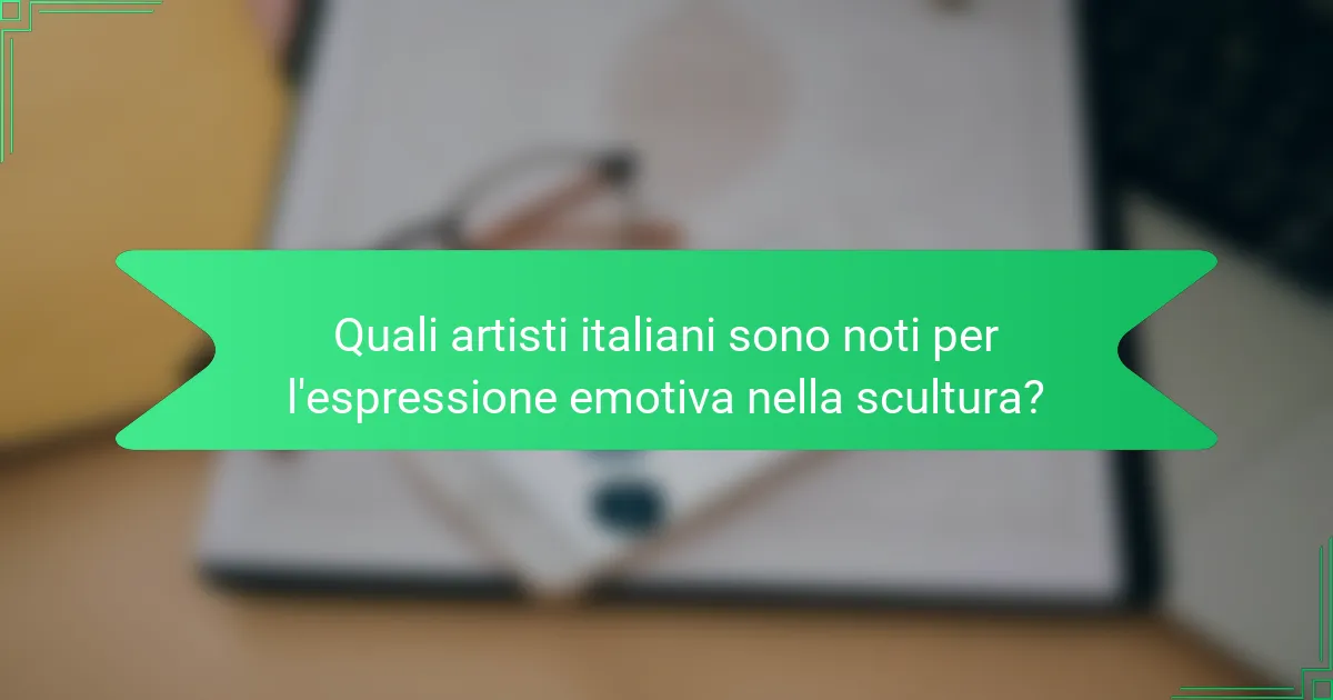 Quali artisti italiani sono noti per l'espressione emotiva nella scultura?
